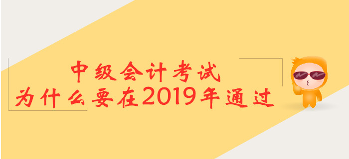 中級會計考試,，為什么要在2019年通過？