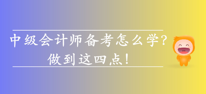 2019年中級(jí)會(huì)計(jì)師備考怎么學(xué),？做到這四點(diǎn),！