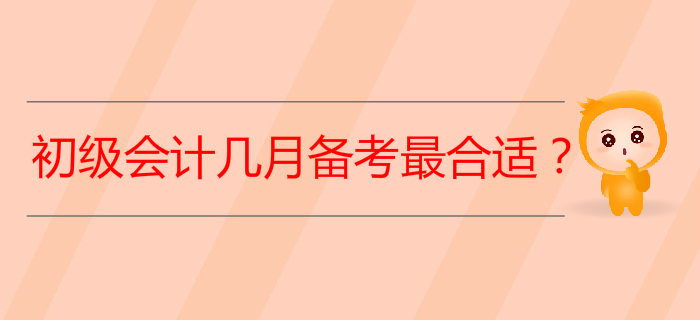 2020年初級會計考試從幾月開始備考最合適,？