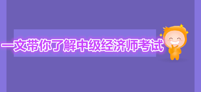 一文帶你全面了解中級(jí)經(jīng)濟(jì)師考試