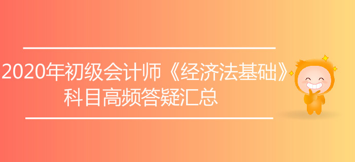 2020年初級會計師《經(jīng)濟(jì)法基礎(chǔ)》科目高頻答疑匯總