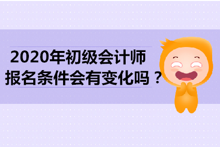 2020年初級會計師報名條件會有變化嗎,？