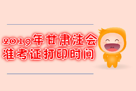 2019年甘肅注會(huì)準(zhǔn)考證打印時(shí)間
