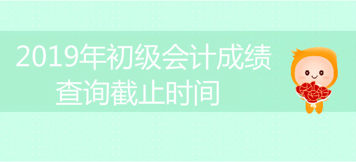 2019年初級會計成績查詢截止時間是什么時候？