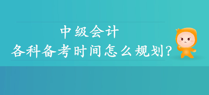 中級會計各科備考時間怎么規(guī)劃,？