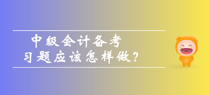 中級(jí)會(huì)計(jì)備考習(xí)題應(yīng)該怎樣做？如何避免做題誤區(qū),？