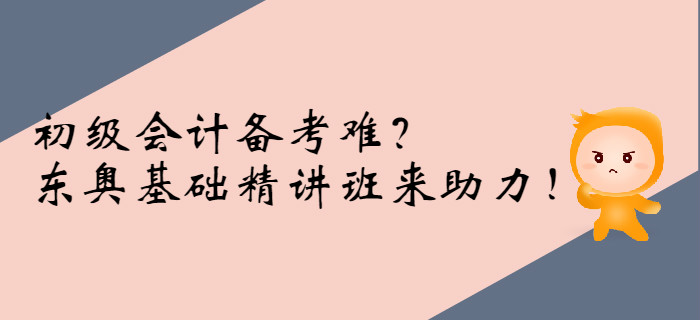 初級會計備考難,？東奧基礎(chǔ)精講班來助力,！
