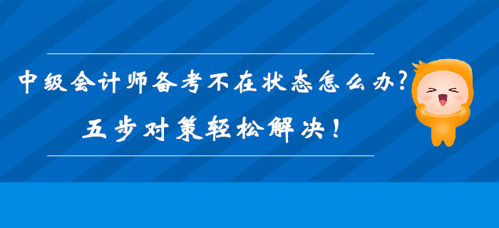 2019年中級(jí)會(huì)計(jì)師備考不在狀態(tài)怎么辦？五步對(duì)策輕松解決,！