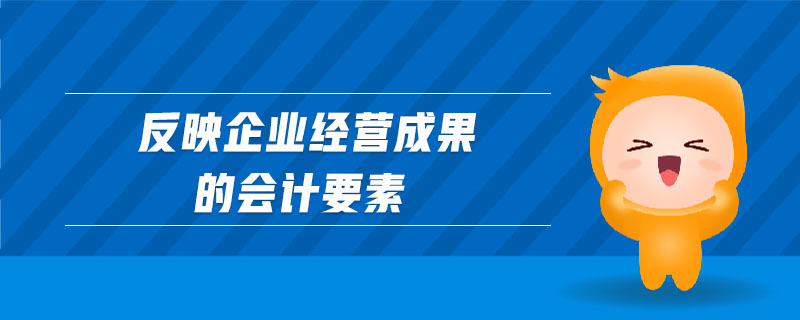 反映企業(yè)經(jīng)營(yíng)成果的會(huì)計(jì)要素