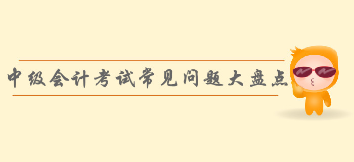 速看！中級(jí)會(huì)計(jì)考試常見問題大盤點(diǎn)