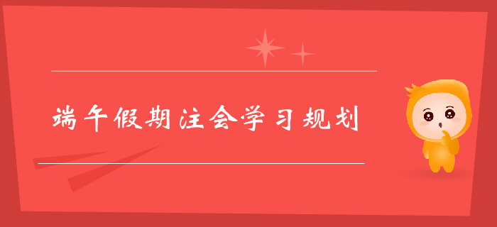 注冊會計師端午假期學(xué)習(xí)規(guī)劃,，不容錯過！