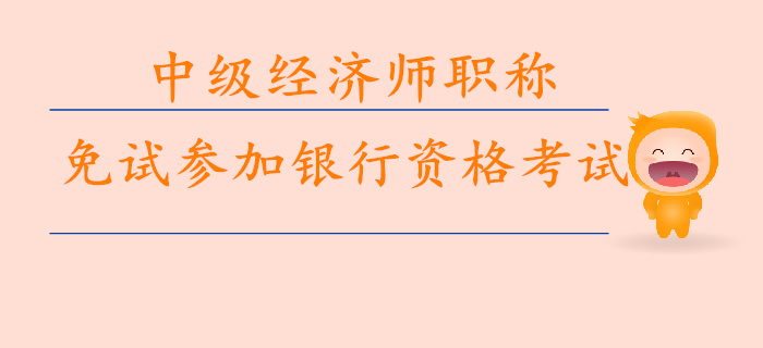 中級經(jīng)濟師職稱免試參加銀行資格考試 