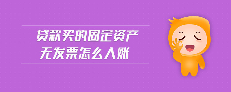 貸款買(mǎi)的固定資產(chǎn)無(wú)發(fā)票怎么入賬