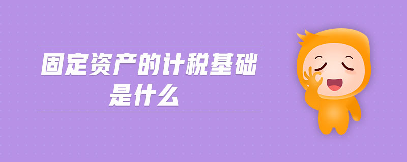 固定資產(chǎn)的計稅基礎是什么