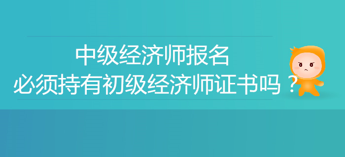 中級(jí)經(jīng)濟(jì)師報(bào)名必須有初級(jí)經(jīng)濟(jì)師證書嗎,？