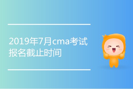 2019年7月cma考試報(bào)名截止時(shí)間是哪天,？
