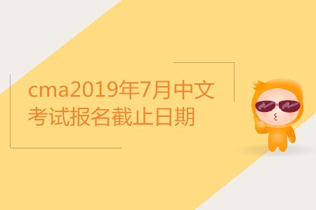 cma2019年7月中文考試報(bào)名截止日期是哪天,？
