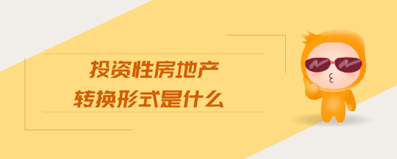 投資性房地產(chǎn)轉(zhuǎn)換形式是什么