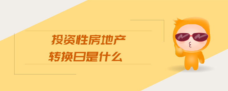 投資性房地產(chǎn)轉(zhuǎn)換日是什么