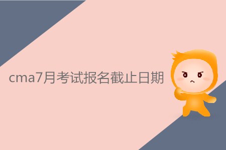 cma7月考試報名截止日期是什么時候,？