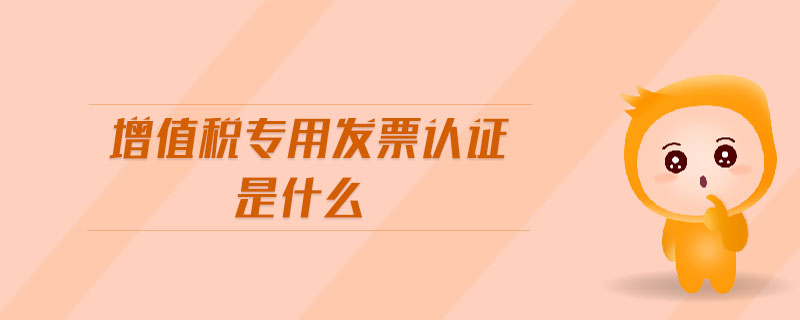 增值稅專用發(fā)票認證是什么