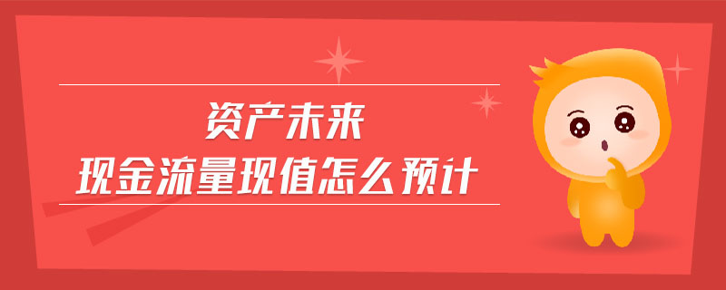 資產(chǎn)未來現(xiàn)金流量現(xiàn)值怎么預(yù)計(jì)