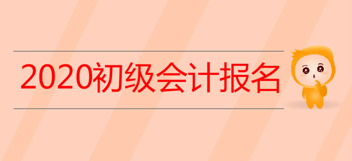 關(guān)于2020年初級會計考試報名,，你想知道的，都在這里,！