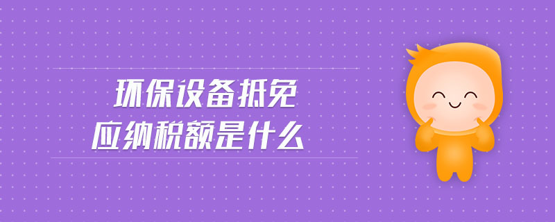 環(huán)保設(shè)備抵免應納稅額是什么