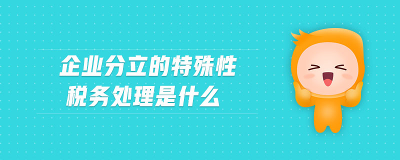 企業(yè)分立的特殊性稅務(wù)處理是什么