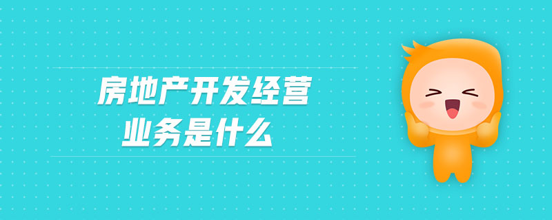 房地產(chǎn)開發(fā)經(jīng)營業(yè)務(wù)是什么
