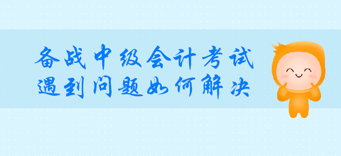 備戰(zhàn)中級會計考試,，遇到這種問題如何解決？