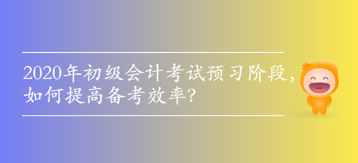 2020年初級(jí)會(huì)計(jì)考試預(yù)習(xí)階段,，如何提高備考效率？