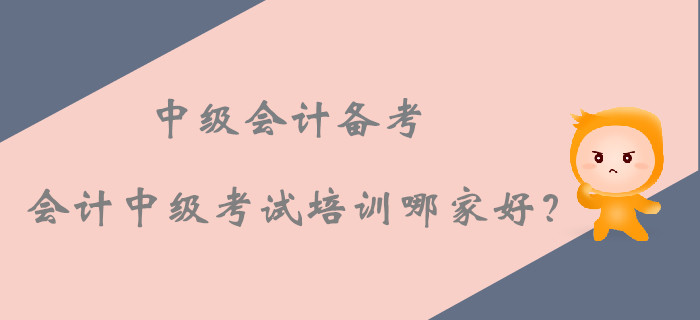 2019年中級會計(jì)備考,，會計(jì)中級考試培訓(xùn)課程哪家好？