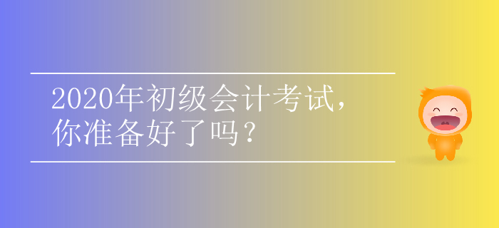 2020年初級(jí)會(huì)計(jì)考試,，你準(zhǔn)備好了嗎？