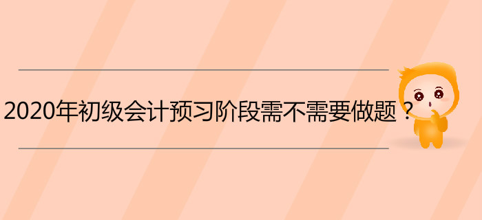 2020年初級會計預習階段需不需要做題,？