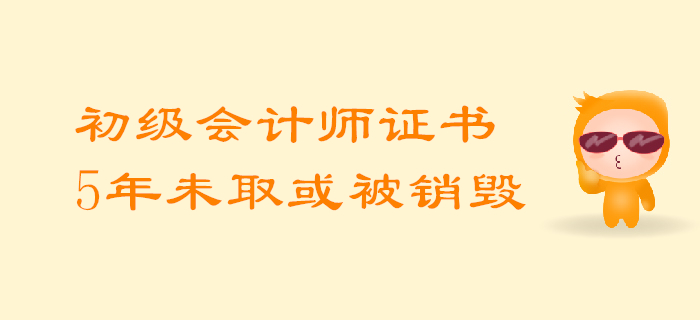 考生必知：初級(jí)會(huì)計(jì)師證5年內(nèi)未領(lǐng)取或?qū)⒈换厥珍N毀！