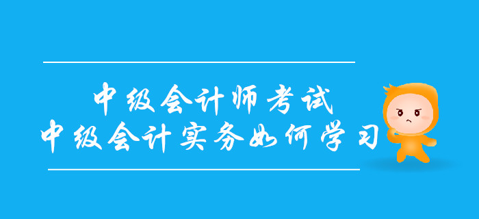 備戰(zhàn)中級(jí)會(huì)計(jì)師考試,，中級(jí)會(huì)計(jì)實(shí)務(wù)科目如何學(xué)習(xí),？