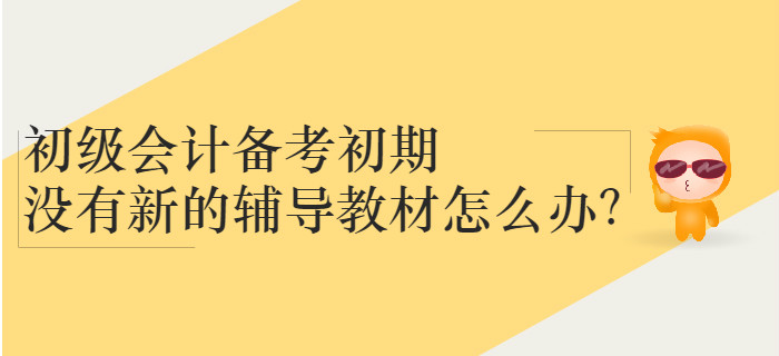 初級(jí)會(huì)計(jì)備考初期沒(méi)有新的輔導(dǎo)教材怎么辦,？