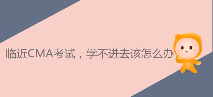 臨近CMA考試，學(xué)不進去該怎么辦,？