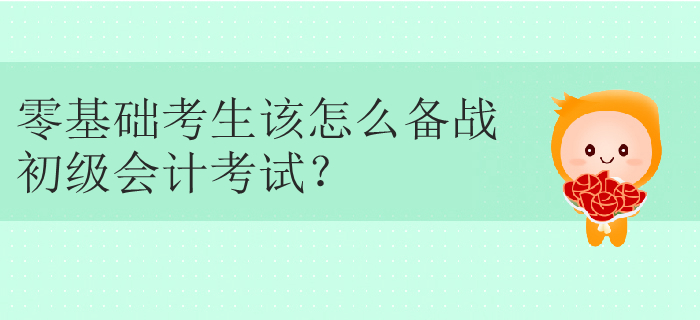零基礎(chǔ)考生該怎么備戰(zhàn)初級會計考試,？