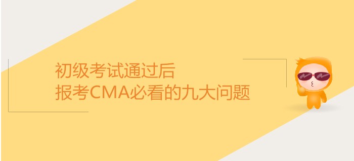 初級考試通過后,，報考CMA必看的九大問題,！