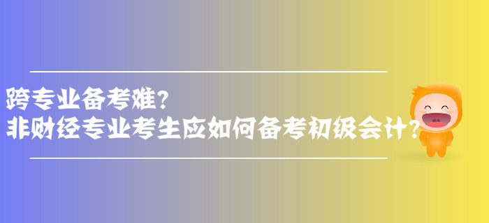 跨專業(yè)備考難？非財經(jīng)專業(yè)考生應(yīng)如何備考初級會計,？