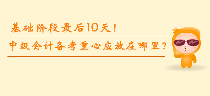 基礎(chǔ)階段最后10天,！中級會計備考重心應(yīng)放在哪里？