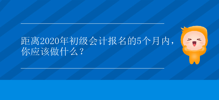 距離2020年初級會計報名的5個月內(nèi)，你應(yīng)該做什么,？