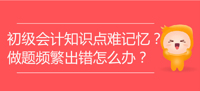 初級會計知識點難記憶,？做題頻繁出錯怎么辦,？