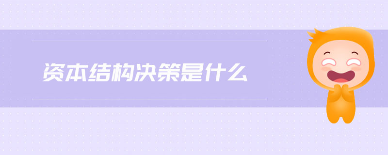資本結(jié)構(gòu)決策是什么