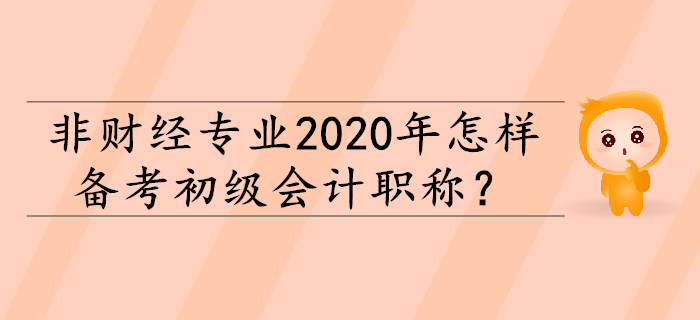 非財(cái)經(jīng)專業(yè)2020年怎樣備考初級(jí)會(huì)計(jì)職稱,？