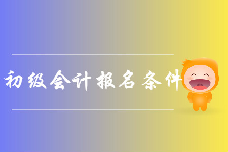 2019年初級會計(jì)考試報(bào)名條件有哪些,？