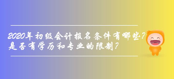 2020年初級(jí)會(huì)計(jì)報(bào)名條件有哪些,？是否有學(xué)歷和專業(yè)的限制？