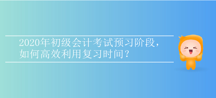 2020年初級會計(jì)考試預(yù)習(xí)階段，如何高效利用復(fù)習(xí)時(shí)間,？